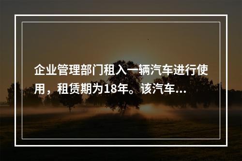 企业管理部门租入一辆汽车进行使用，租赁期为18年。该汽车使用