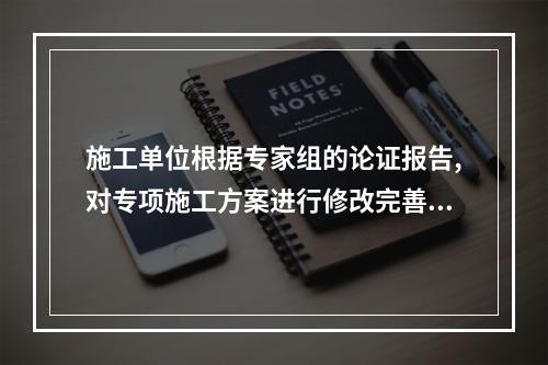 施工单位根据专家组的论证报告,对专项施工方案进行修改完善,并