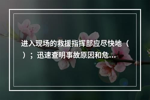 进入现场的救援指挥部应尽快地（ ）；迅速查明事故原因和危害程