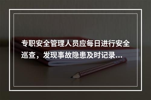 专职安全管理人员应每日进行安全巡查，发现事故隐患及时记录，督