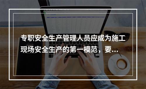 专职安全生产管理人员应成为施工现场安全生产的第一模范，要自觉