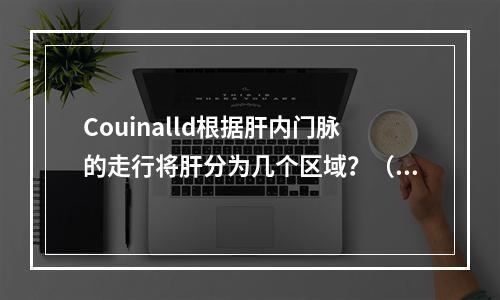 Couinalld根据肝内门脉的走行将肝分为几个区域？（　　