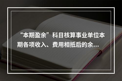 “本期盈余”科目核算事业单位本期各项收入、费用相抵后的余额。