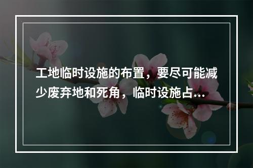 工地临时设施的布置，要尽可能减少废弃地和死角，临时设施占地面