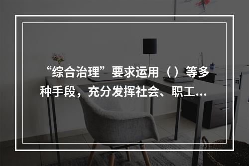 “综合治理”要求运用（ ）等多种手段，充分发挥社会、职工、舆