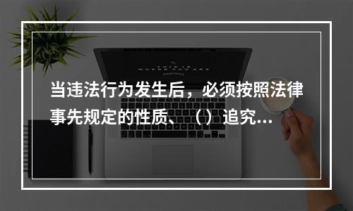 当违法行为发生后，必须按照法律事先规定的性质、（ ）追究违法