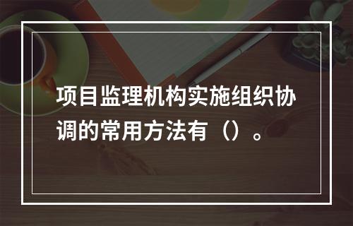 项目监理机构实施组织协调的常用方法有（）。