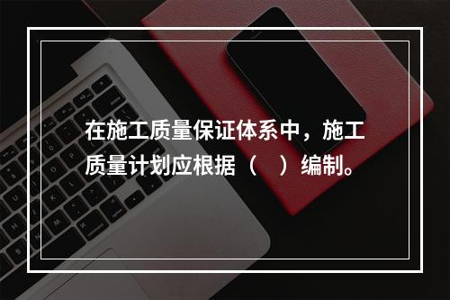 在施工质量保证体系中，施工质量计划应根据（　）编制。