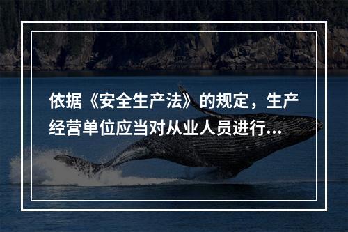 依据《安全生产法》的规定，生产经营单位应当对从业人员进行安全