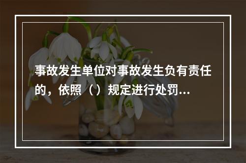 事故发生单位对事故发生负有责任的，依照（ ）规定进行处罚。