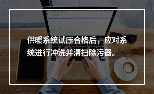 供暖系统试压合格后，应对系统进行冲洗并清扫除污器。