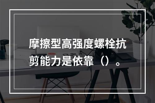 摩擦型高强度螺栓抗剪能力是依靠（）。