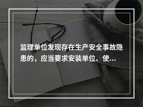 监理单位发现存在生产安全事故隐患的，应当要求安装单位、使用单