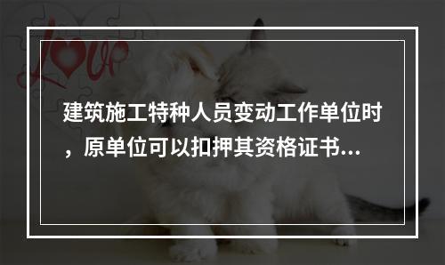 建筑施工特种人员变动工作单位时，原单位可以扣押其资格证书。（