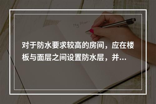 对于防水要求较高的房间，应在楼板与面层之间设置防水层，并将防