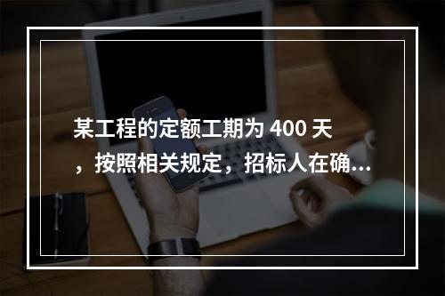 某工程的定额工期为 400 天，按照相关规定，招标人在确定合