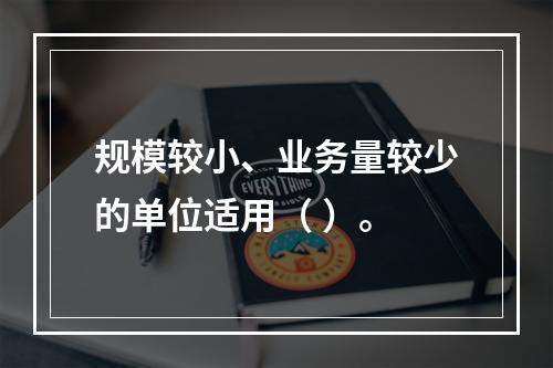 规模较小、业务量较少的单位适用（ ）。