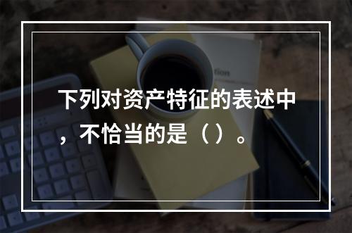 下列对资产特征的表述中，不恰当的是（ ）。