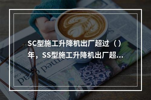 SC型施工升降机出厂超过（ ）年，SS型施工升降机出厂超过（