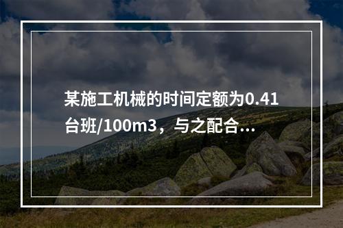 某施工机械的时间定额为0.41台班/100m3，与之配合的工