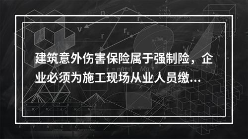 建筑意外伤害保险属于强制险，企业必须为施工现场从业人员缴纳。