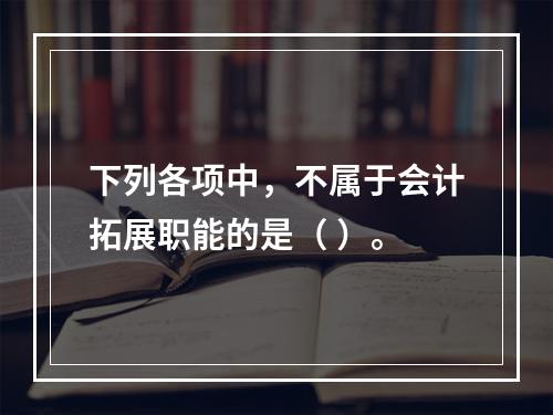 下列各项中，不属于会计拓展职能的是（ ）。