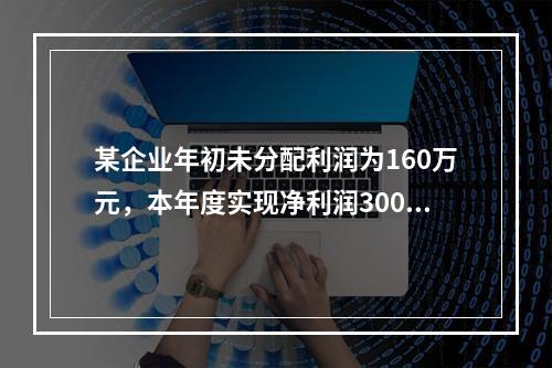 某企业年初未分配利润为160万元，本年度实现净利润300万元