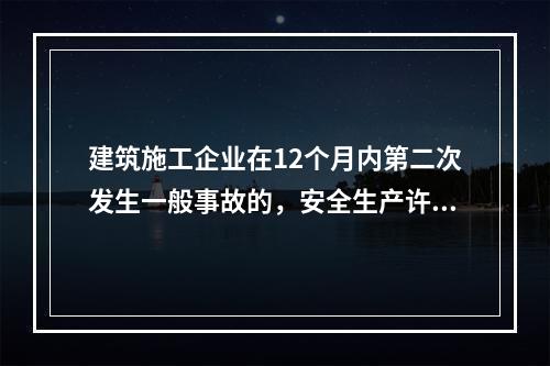 建筑施工企业在12个月内第二次发生一般事故的，安全生产许可证