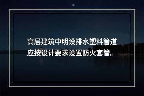 高层建筑中明设排水塑料管道应按设计要求设置防火套管。