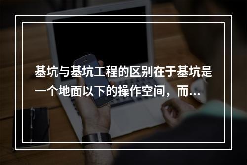 基坑与基坑工程的区别在于基坑是一个地面以下的操作空间，而基坑