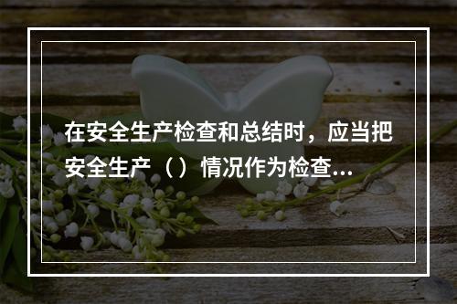 在安全生产检查和总结时，应当把安全生产（ ）情况作为检查和评