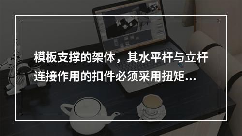 模板支撑的架体，其水平杆与立杆连接作用的扣件必须采用扭矩扳手