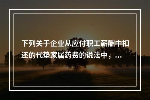 下列关于企业从应付职工薪酬中扣还的代垫家属药费的说法中，正确