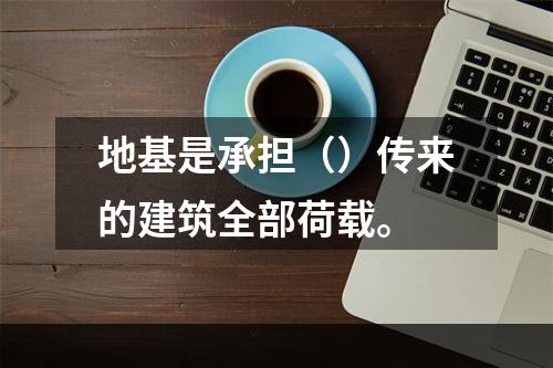 地基是承担（）传来的建筑全部荷载。