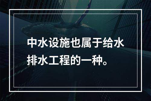 中水设施也属于给水排水工程的一种。