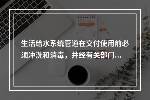 生活给水系统管道在交付使用前必须冲洗和消毒，并经有关部门取样