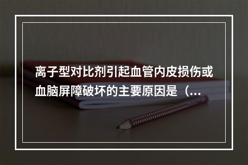 离子型对比剂引起血管内皮损伤或血脑屏障破坏的主要原因是（　　