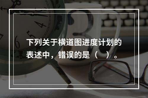 下列关于横道图进度计划的表述中，错误的是（　）。