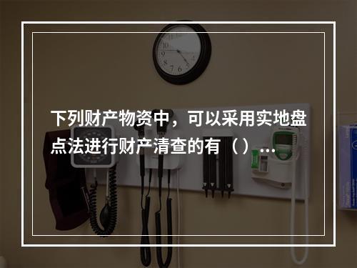 下列财产物资中，可以采用实地盘点法进行财产清查的有（ ）。