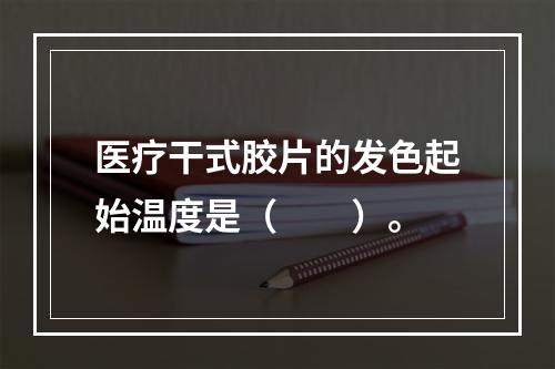 医疗干式胶片的发色起始温度是（　　）。