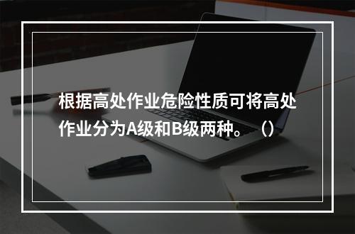 根据高处作业危险性质可将高处作业分为A级和B级两种。（）