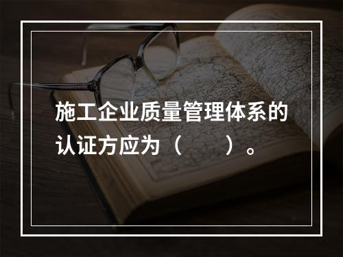 施工企业质量管理体系的认证方应为（　　）。