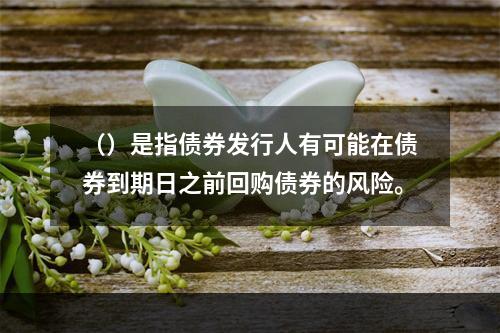 （）是指债券发行人有可能在债券到期日之前回购债券的风险。