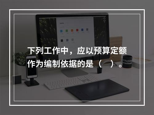 下列工作中，应以预算定额作为编制依据的是（　）。