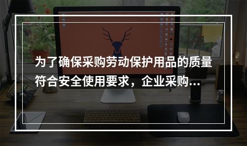 为了确保采购劳动保护用品的质量符合安全使用要求，企业采购劳动