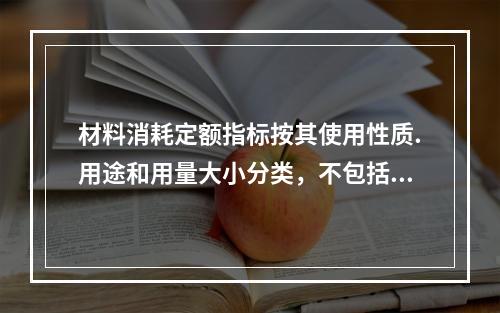 材料消耗定额指标按其使用性质.用途和用量大小分类，不包括下列