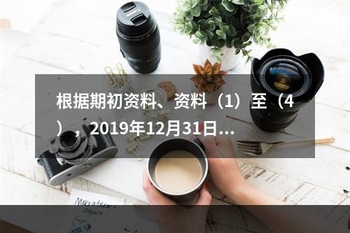 根据期初资料、资料（1）至（4），2019年12月31日甲企