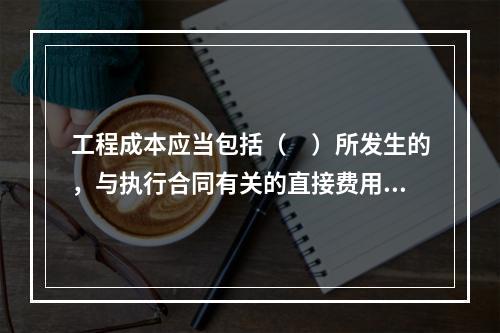 工程成本应当包括（　）所发生的，与执行合同有关的直接费用和间