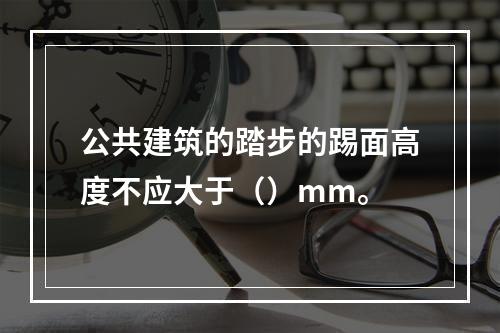 公共建筑的踏步的踢面高度不应大于（）mm。