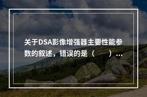 关于DSA影像增强器主要性能参数的叙述，错误的是（　　）。